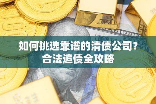 济南如何挑选靠谱的清债公司?合法追债全攻略 济南如何挑选靠谱的清债公司?合法追债全攻略
