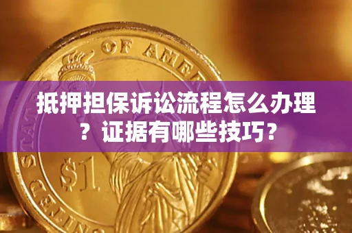 济南抵押担保诉讼流程怎么办理？证据有哪些技巧？