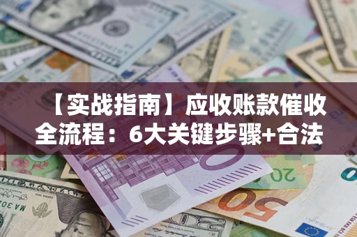 济南【实战指南】应收账款催收全流程：6大关键步骤+合法回款技巧