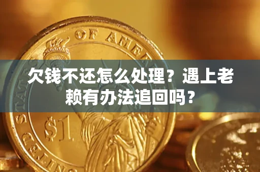 济南欠钱不还怎么处理？遇上老赖有办法追回吗？