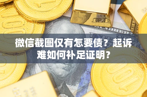 济南微信截图仅有怎要债？起诉难如何补足证明？