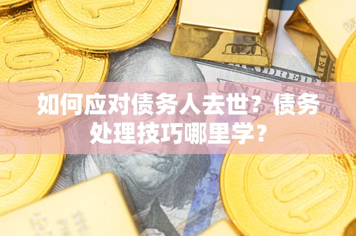 济南如何应对债务人去世？债务处理技巧哪里学？