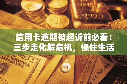 济南信用卡逾期被起诉前必看：三步走化解危机，保住生活尊严
