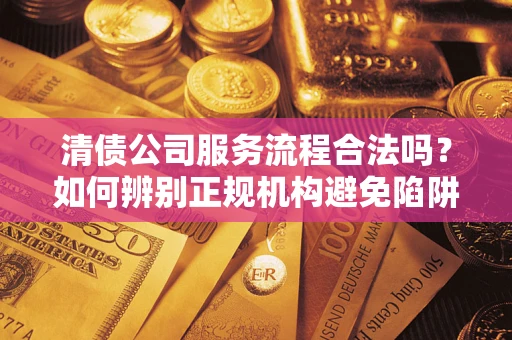 济南清债公司服务流程合法吗？如何辨别正规机构避免陷阱？