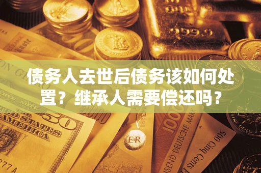 济南债务人去世后债务该如何处置？继承人需要偿还吗？