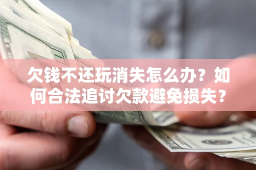 济南欠钱不还玩消失怎么办?如何合法追讨欠款避免损失? 济南欠钱不还玩消失怎么办?如何合法追讨欠款避免损失?