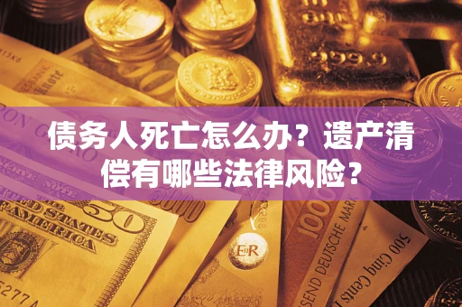 济南债务人死亡怎么办？遗产清偿有哪些法律风险？