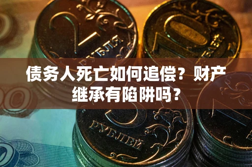 济南债务人死亡如何追偿？财产继承有陷阱吗？