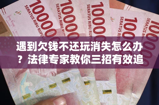 济南遇到欠钱不还玩消失怎么办？法律专家教你三招有效追债！