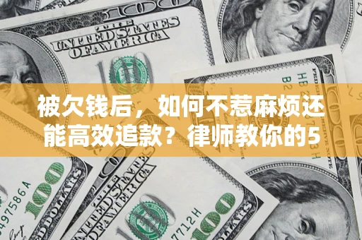 济南被欠钱后，如何不惹麻烦还能高效追款？律师教你的5步合法讨债法