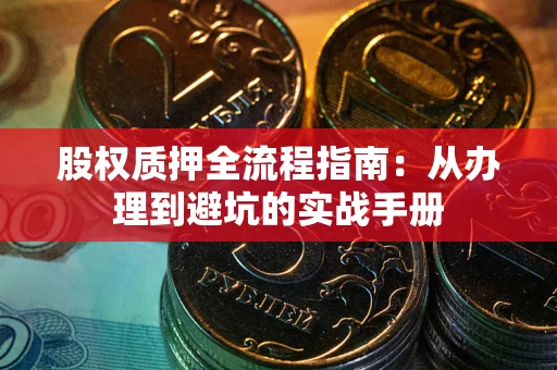 济南股权质押全流程指南：从办理到避坑的实战手册