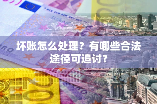 济南坏账怎么处理？有哪些合法途径可追讨？