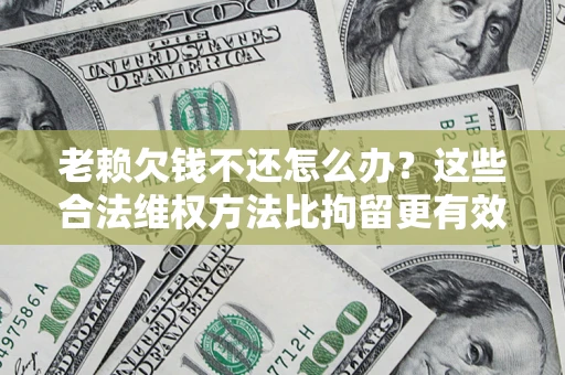 济南老赖欠钱不还怎么办？这些合法维权方法比拘留更有效
