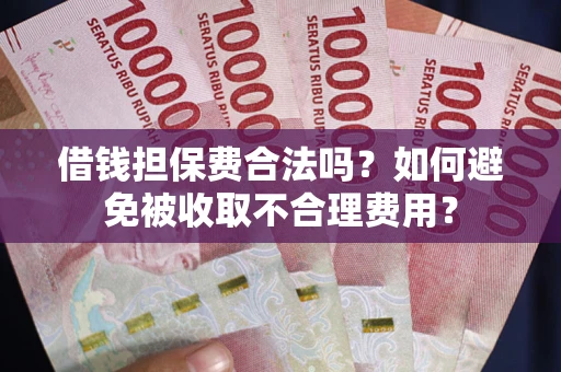 济南借钱担保费合法吗？如何避免被收取不合理费用？