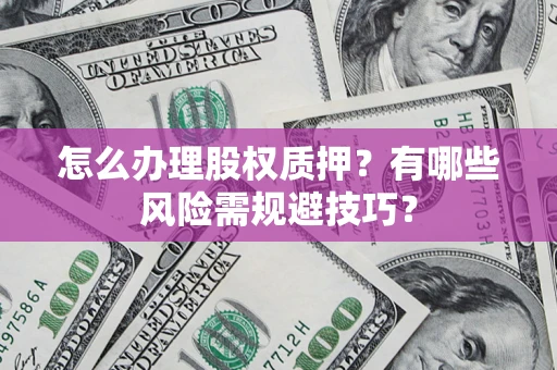 济南怎么办理股权质押？有哪些风险需规避技巧？