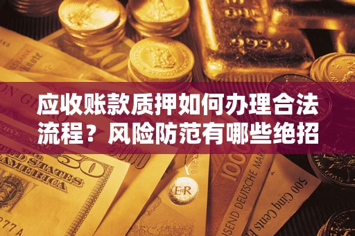 济南应收账款质押如何办理合法流程？风险防范有哪些绝招？