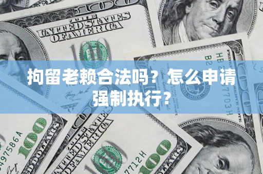 济南拘留老赖合法吗？怎么申请强制执行？