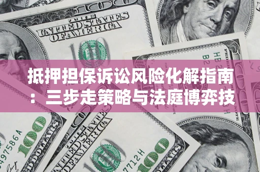 济南抵押担保诉讼风险化解指南：三步走策略与法庭博弈技巧