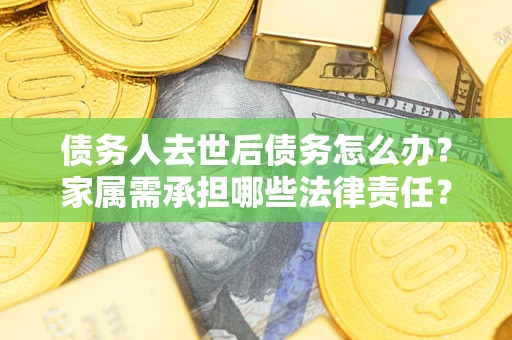 济南债务人去世后债务怎么办？家属需承担哪些法律责任？