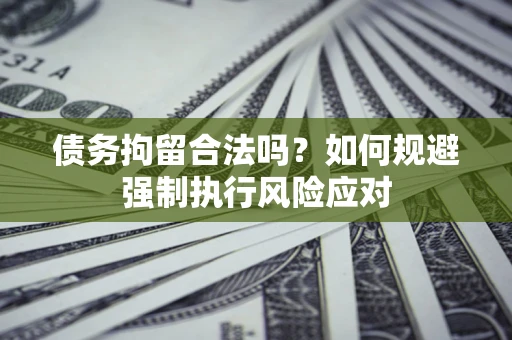济南债务拘留合法吗？如何规避强制执行风险应对