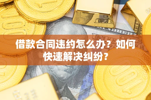 济南借款合同违约怎么办？如何快速解决纠纷？