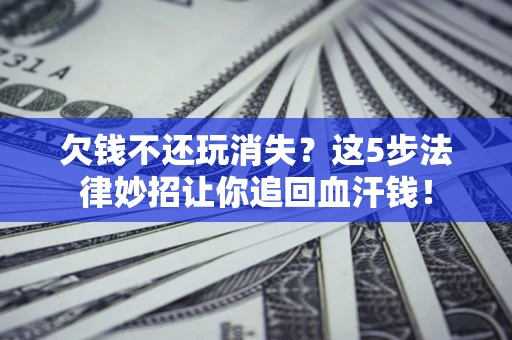 济南欠钱不还玩消失？这5步法律妙招让你追回血汗钱！
