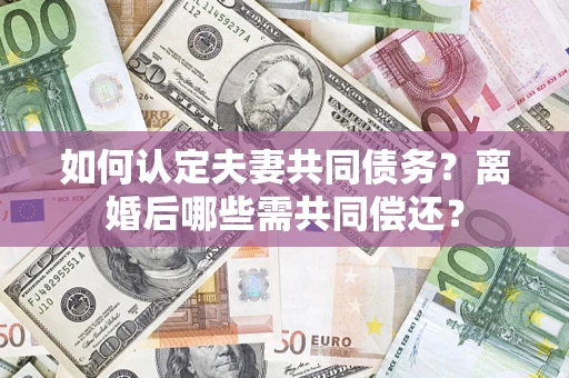 济南如何认定夫妻共同债务？离婚后哪些需共同偿还？