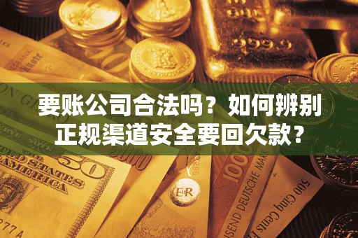 济南要账公司合法吗？如何辨别正规渠道安全要回欠款？