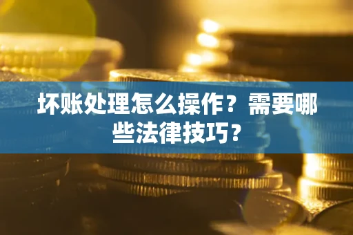 济南坏账处理怎么操作？需要哪些法律技巧？