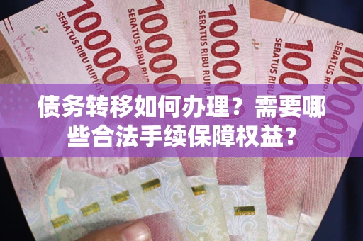 济南债务转移如何办理？需要哪些合法手续保障权益？