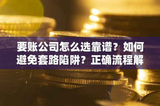 济南要账公司怎么选靠谱？如何避免套路陷阱？正确流程解析