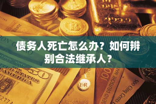 济南债务人死亡怎么办？如何辨别合法继承人？