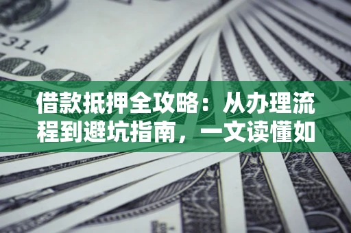 济南借款抵押全攻略：从办理流程到避坑指南，一文读懂如何安全融资