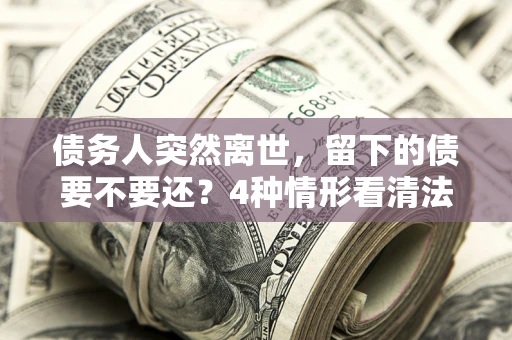 济南债务人突然离世，留下的债要不要还？4种情形看清法律判决