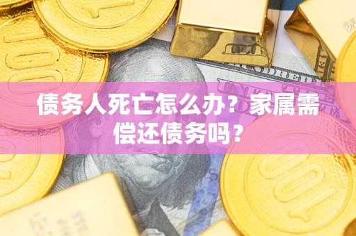 济南债务人死亡怎么办？家属需偿还债务吗？