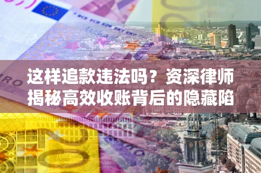 济南这样追款违法吗？资深律师揭秘高效收账背后的隐藏陷阱