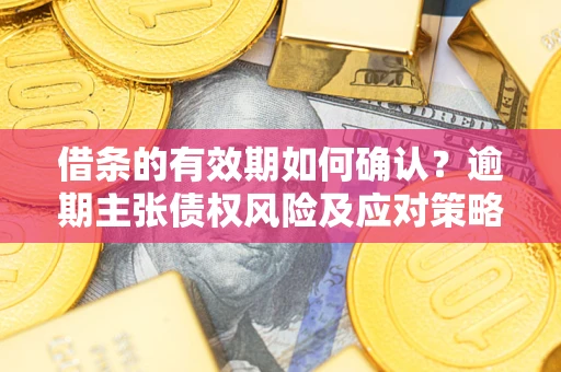 济南借条的有效期如何确认？逾期主张债权风险及应对策略？