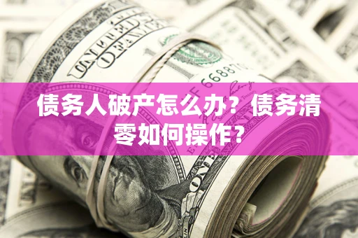 济南债务人破产怎么办？债务清零如何操作？