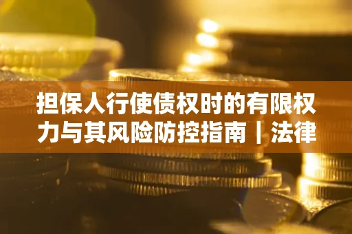 济南担保人行使债权时的有限权力与其风险防控指南｜法律实务解析
