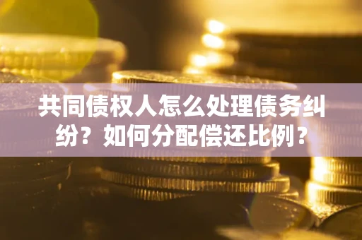 济南共同债权人怎么处理债务纠纷？如何分配偿还比例？