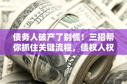 济南债务人破产了别慌！三招帮你抓住关键流程，债权人权益不再缩水