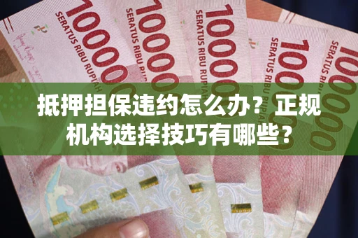 济南抵押担保违约怎么办？正规机构选择技巧有哪些？