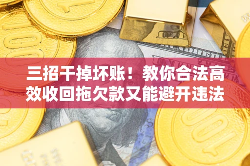 济南三招干掉坏账！教你合法高效收回拖欠款又能避开违法雷区