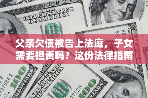 济南父亲欠债被告上法庭，子女需要担责吗？这份法律指南必须看完