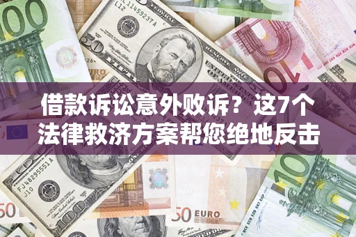 济南借款诉讼意外败诉？这7个法律救济方案帮您绝地反击！