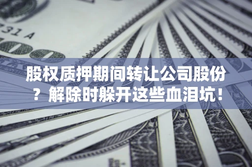 济南股权质押期间转让公司股份？解除时躲开这些血泪坑！