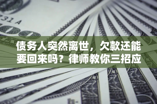 济南债务人突然离世，欠款还能要回来吗？律师教你三招应对