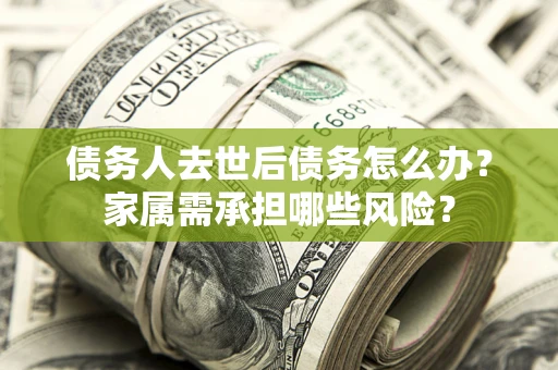 济南债务人去世后债务怎么办？家属需承担哪些风险？