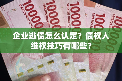济南企业逃债怎么认定？债权人维权技巧有哪些？
