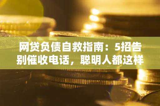 济南网贷负债自救指南：5招告别催收电话，聪明人都这样做
